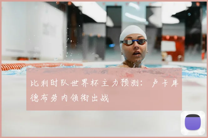 比利时队世界杯主力预测：卢卡库德布劳内领衔出战