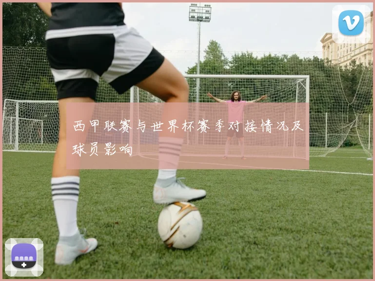 西甲联赛与世界杯赛季对接情况及球员影响