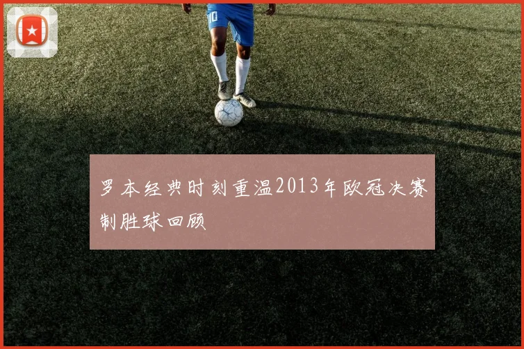 罗本经典时刻重温2013年欧冠决赛制胜球回顾