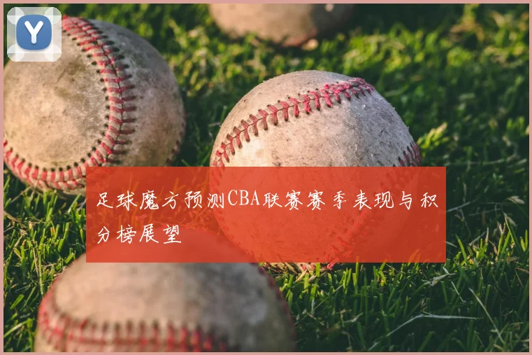 足球魔方预测CBA联赛赛季表现与积分榜展望