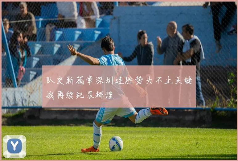 队史新篇章深圳连胜势头不止关键战再续纪录辉煌