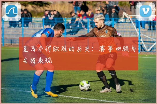 皇马夺得欧冠的历史：赛事回顾与名将表现