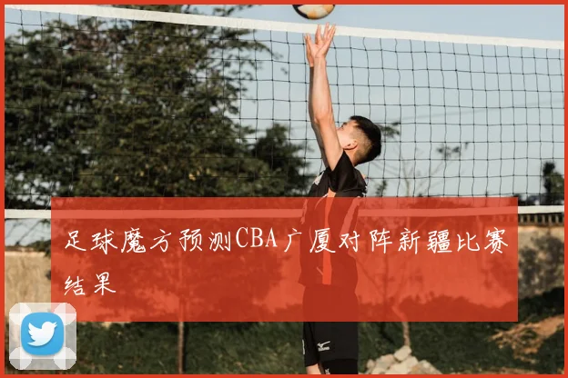 足球魔方预测CBA广厦对阵新疆比赛结果