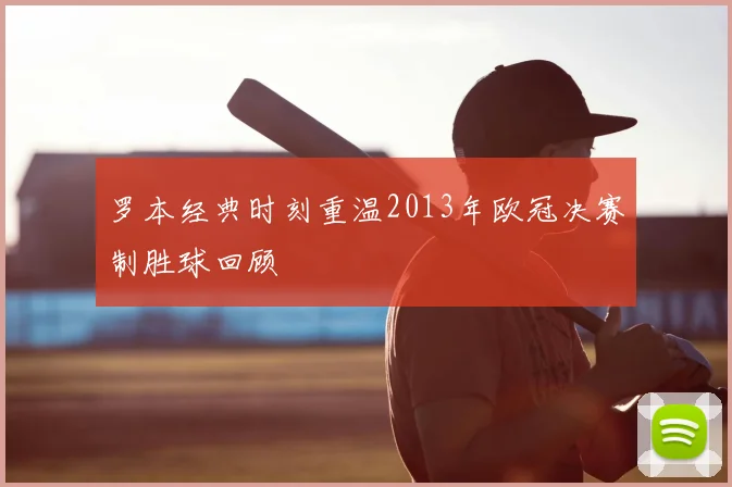 罗本经典时刻重温2013年欧冠决赛制胜球回顾