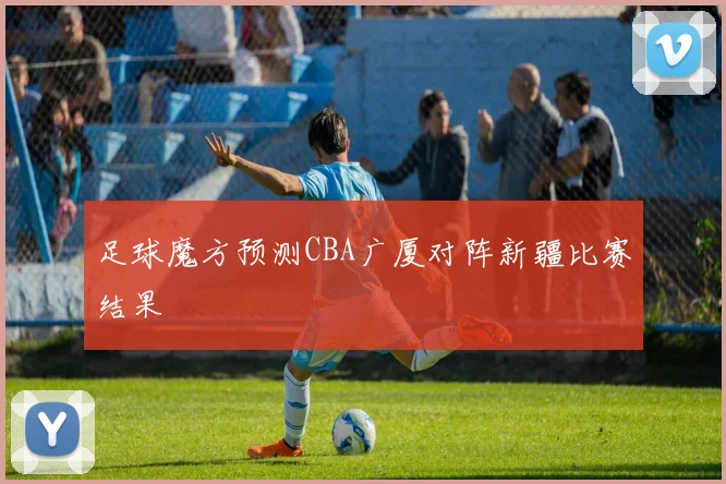 足球魔方预测CBA广厦对阵新疆比赛结果