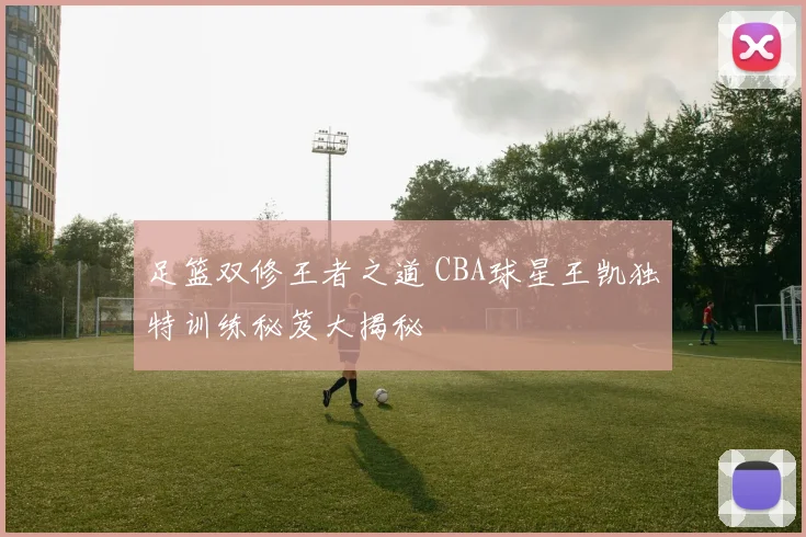 足篮双修王者之道 CBA球星王凯独特训练秘笈大揭秘