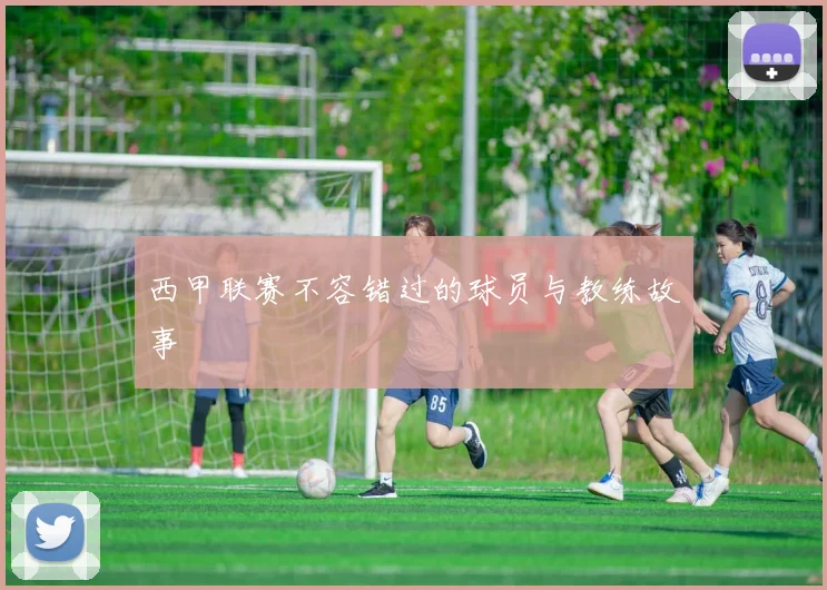 西甲联赛不容错过的球员与教练故事